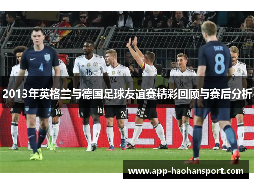 2013年英格兰与德国足球友谊赛精彩回顾与赛后分析